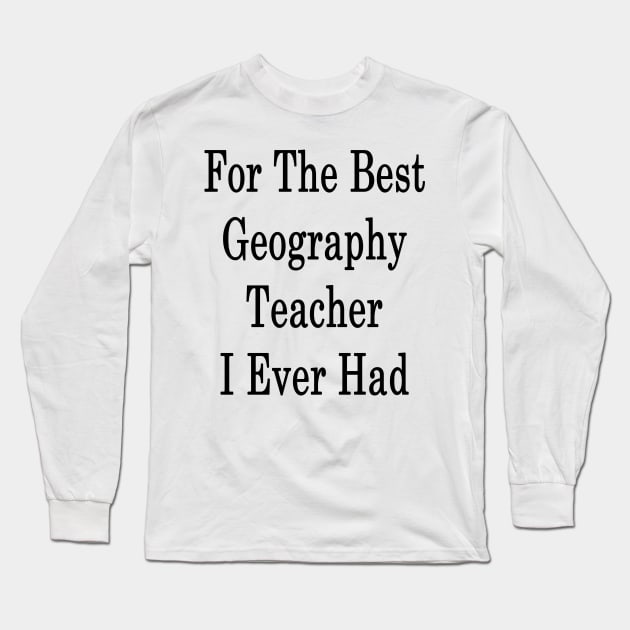 For The Best Geography Teacher I Ever Had Long Sleeve T-Shirt by supernova23